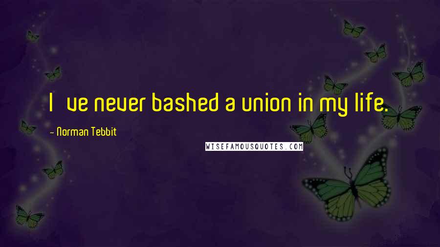 Norman Tebbit quotes: I've never bashed a union in my life.