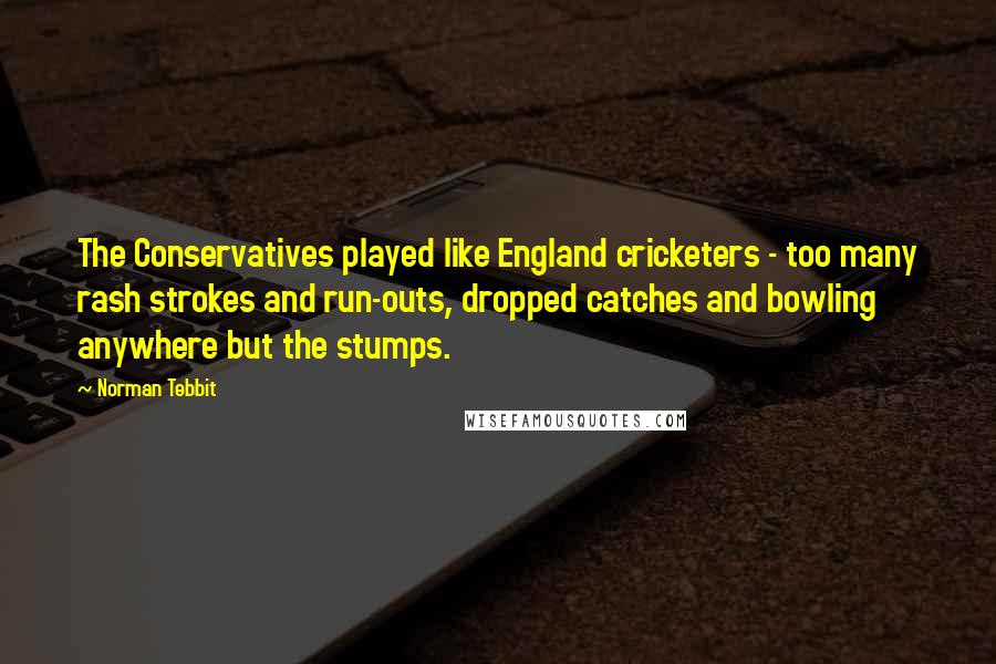 Norman Tebbit quotes: The Conservatives played like England cricketers - too many rash strokes and run-outs, dropped catches and bowling anywhere but the stumps.