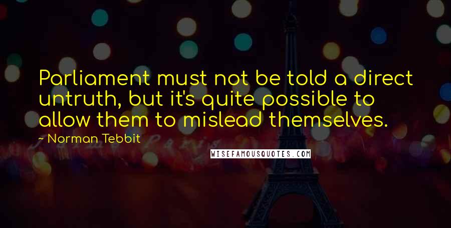 Norman Tebbit quotes: Parliament must not be told a direct untruth, but it's quite possible to allow them to mislead themselves.