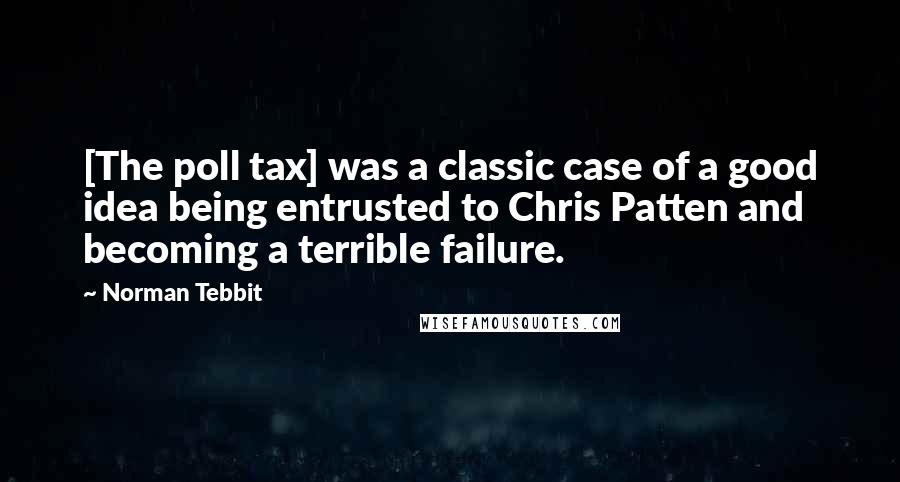 Norman Tebbit quotes: [The poll tax] was a classic case of a good idea being entrusted to Chris Patten and becoming a terrible failure.