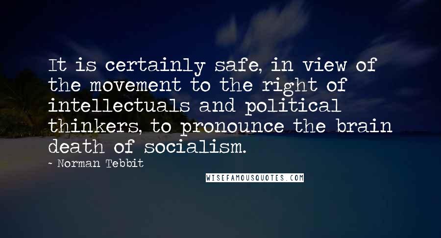 Norman Tebbit quotes: It is certainly safe, in view of the movement to the right of intellectuals and political thinkers, to pronounce the brain death of socialism.
