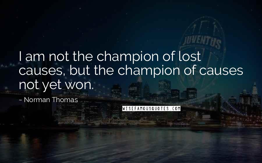 Norman Thomas quotes: I am not the champion of lost causes, but the champion of causes not yet won.
