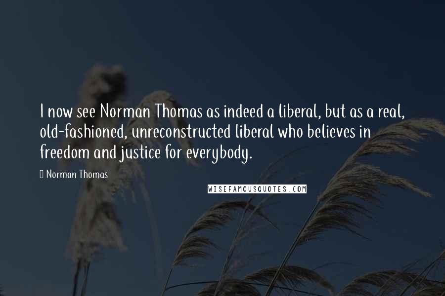 Norman Thomas quotes: I now see Norman Thomas as indeed a liberal, but as a real, old-fashioned, unreconstructed liberal who believes in freedom and justice for everybody.
