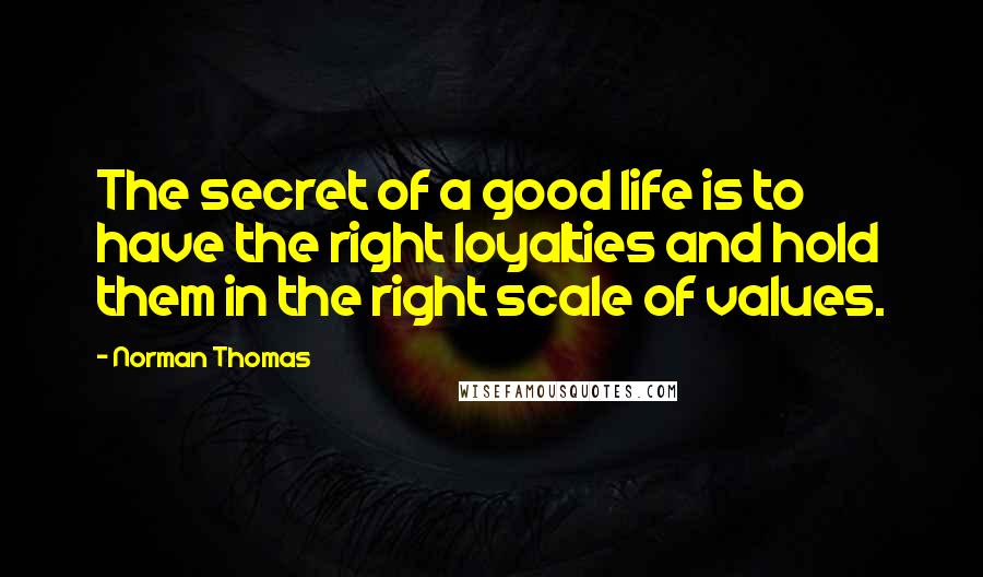 Norman Thomas quotes: The secret of a good life is to have the right loyalties and hold them in the right scale of values.