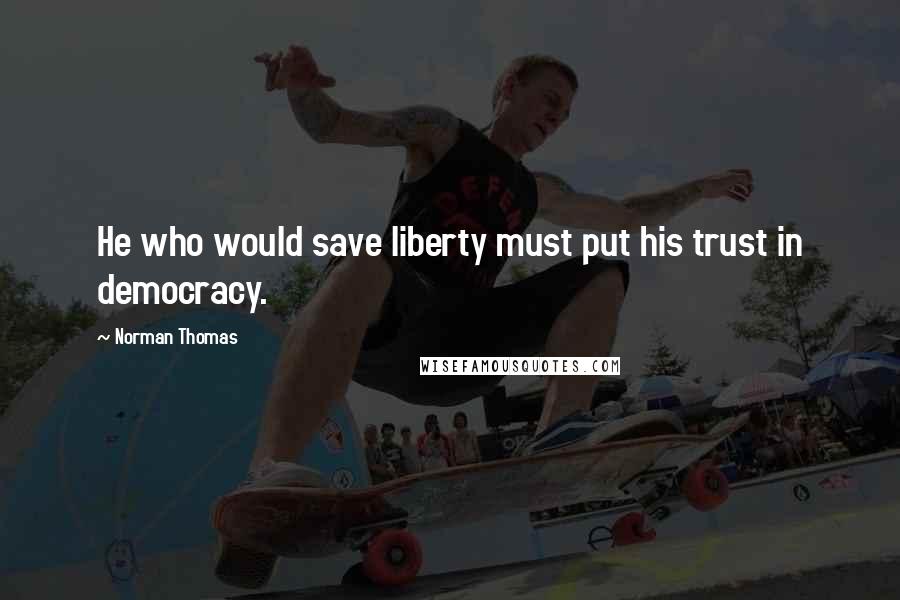 Norman Thomas quotes: He who would save liberty must put his trust in democracy.