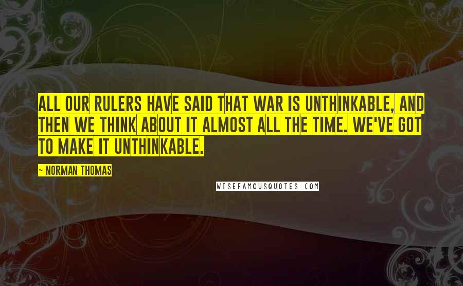 Norman Thomas quotes: All our rulers have said that war is unthinkable, and then we think about it almost all the time. We've got to make it unthinkable.