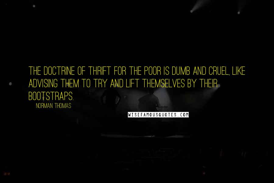 Norman Thomas quotes: The doctrine of thrift for the poor is dumb and cruel, like advising them to try and lift themselves by their bootstraps.