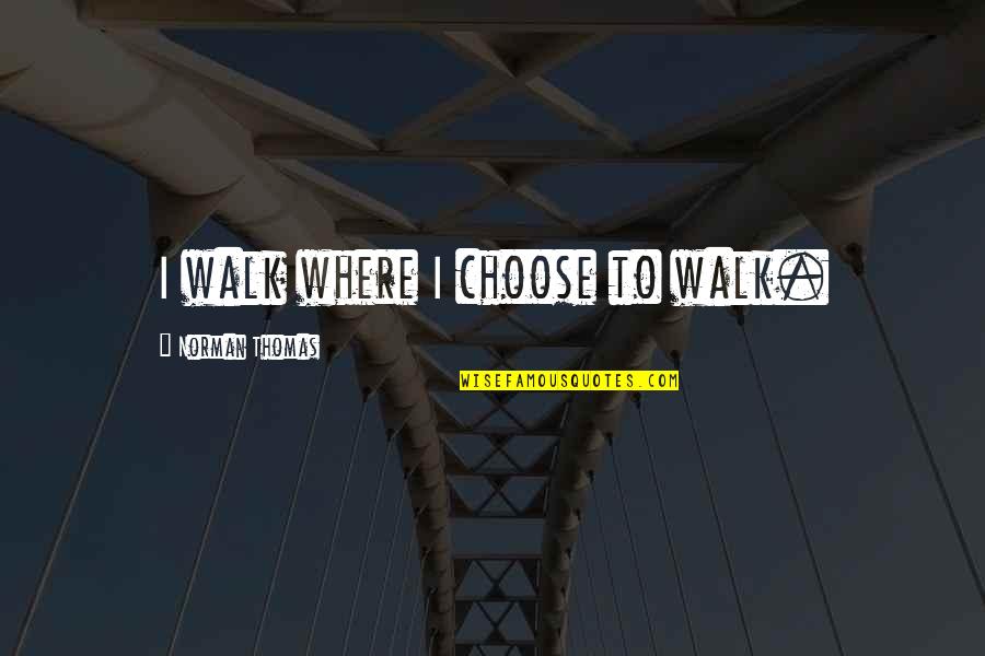 Norman Thomas Quotes By Norman Thomas: I walk where I choose to walk. Norman Thomas Quotes By Norman Thomas: I walk where I choose to walk.