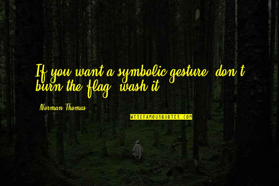 Norman Thomas Quotes By Norman Thomas: If you want a symbolic gesture, don't burn Norman Thomas Quotes By Norman Thomas: If you want a symbolic gesture, don't burn