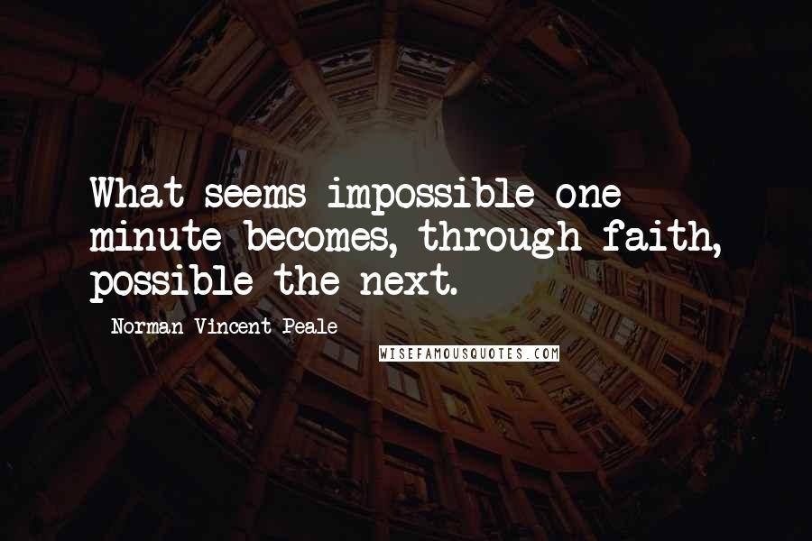 Norman Vincent Peale quotes: What seems impossible one minute becomes, through faith, possible the next.