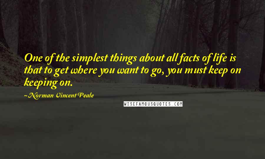 Norman Vincent Peale quotes: One of the simplest things about all facts of life is that to get where you want to go, you must keep on keeping on. Norman Vincent Peale quotes: One of the simplest things about all facts of life is that to get where you want to go, you must keep on keeping on.