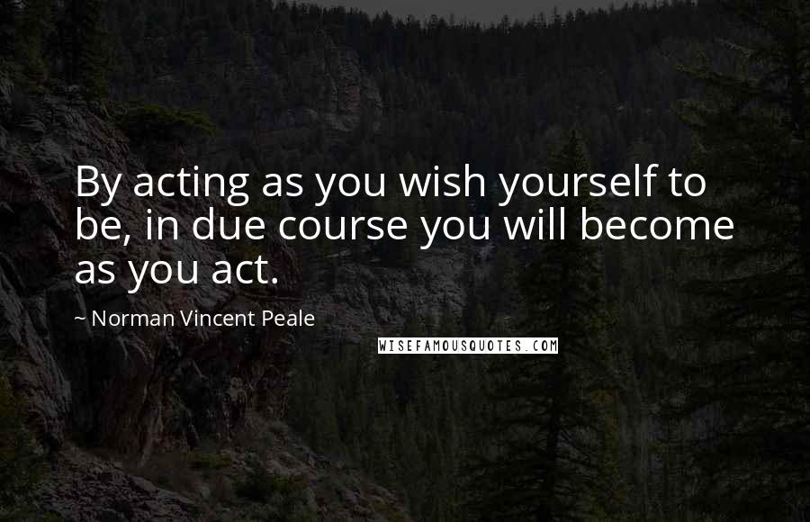 Norman Vincent Peale quotes: By acting as you wish yourself to be, in due course you will become as you act.