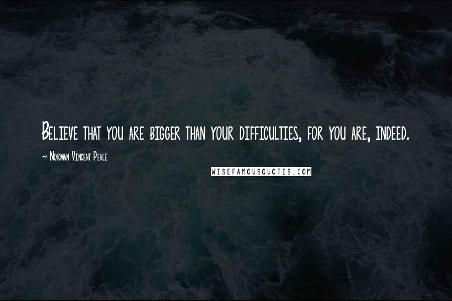 Norman Vincent Peale quotes: Believe that you are bigger than your difficulties, for you are, indeed.