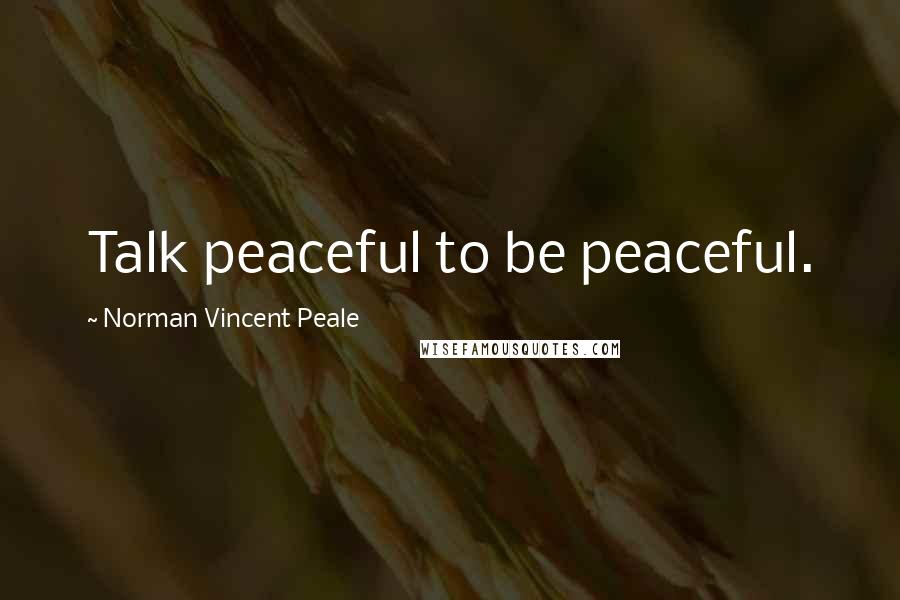 Norman Vincent Peale quotes: Talk peaceful to be peaceful.