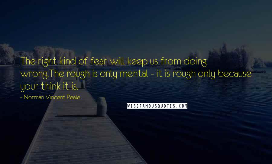 Norman Vincent Peale quotes: The right kind of fear will keep us from doing wrong.The rough is only mental - it is rough only because your think it is. Norman Vincent Peale quotes: The right kind of fear will keep us from doing wrong.The rough is only mental - it is rough only because your think it is.