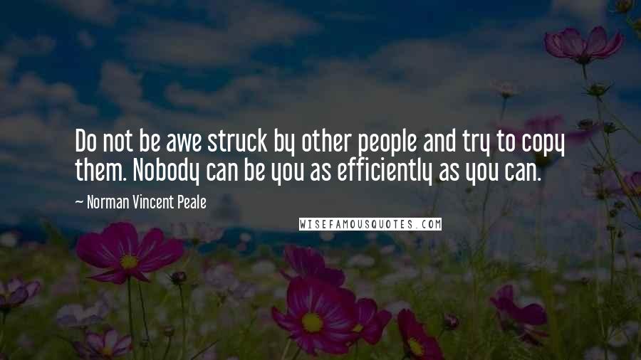 Norman Vincent Peale quotes: Do not be awe struck by other people and try to copy them. Nobody can be you as efficiently as you can. Norman Vincent Peale quotes: Do not be awe struck by other people and try to copy them. Nobody can be you as efficiently as you can.