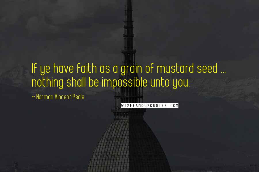 Norman Vincent Peale quotes: If ye have faith as a grain of mustard seed ... nothing shall be impossible unto you.