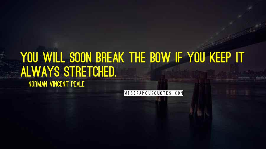 Norman Vincent Peale quotes: You will soon break the bow if you keep it always stretched.