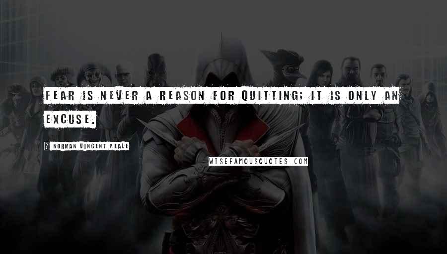 Norman Vincent Peale quotes: Fear is never a reason for quitting; it is only an excuse.