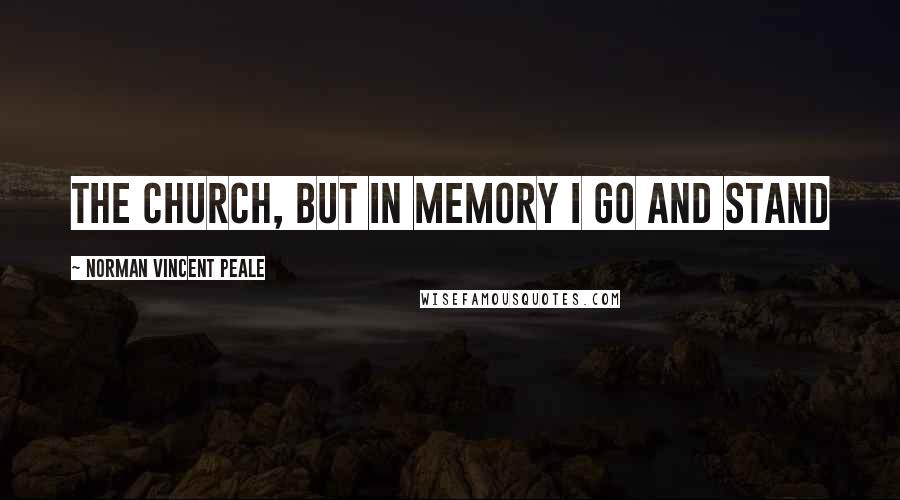 Norman Vincent Peale quotes: the church, but in memory I go and stand