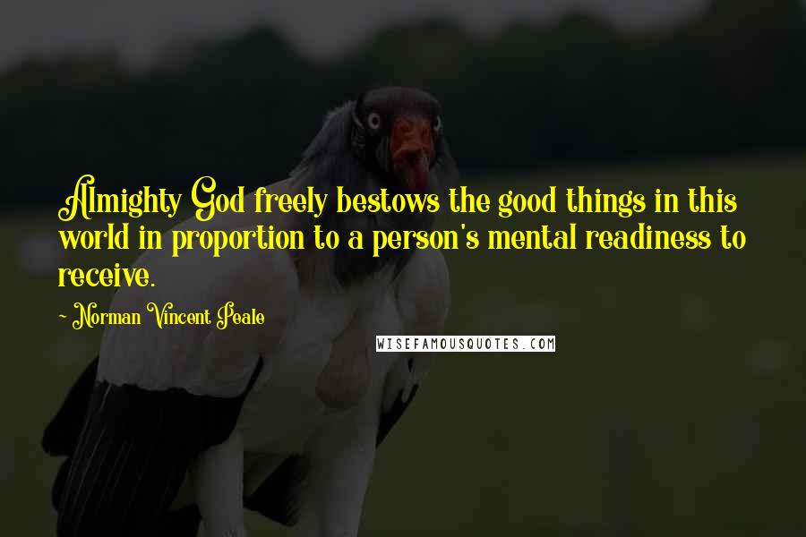 Norman Vincent Peale quotes: Almighty God freely bestows the good things in this world in proportion to a person's mental readiness to receive. Norman Vincent Peale quotes: Almighty God freely bestows the good things in this world in proportion to a person's mental readiness to receive.