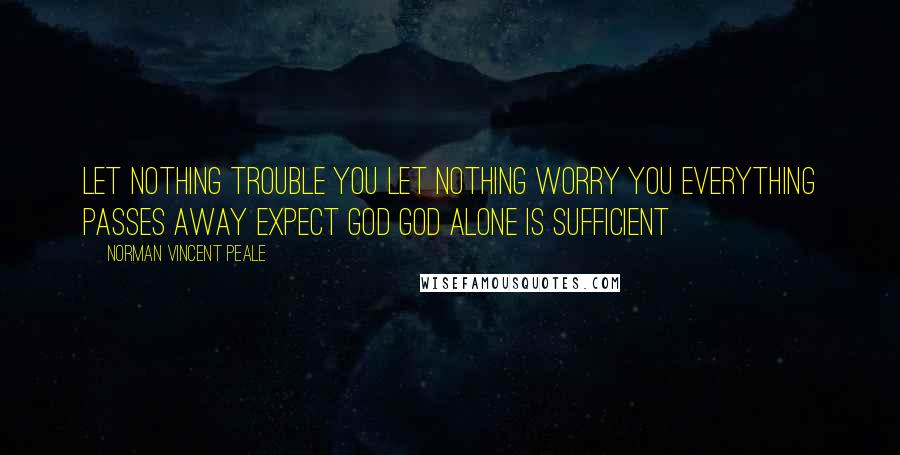 Norman Vincent Peale quotes: Let nothing trouble you let nothing worry you everything passes away expect God God alone is sufficient