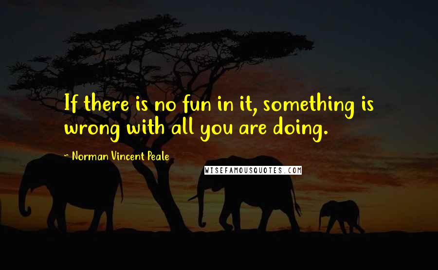 Norman Vincent Peale quotes: If there is no fun in it, something is wrong with all you are doing.