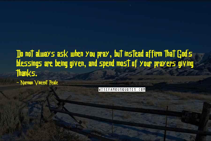 Norman Vincent Peale quotes: Do not always ask when you pray, but instead affirm that God's blessings are being given, and spend most of your prayers giving thanks.