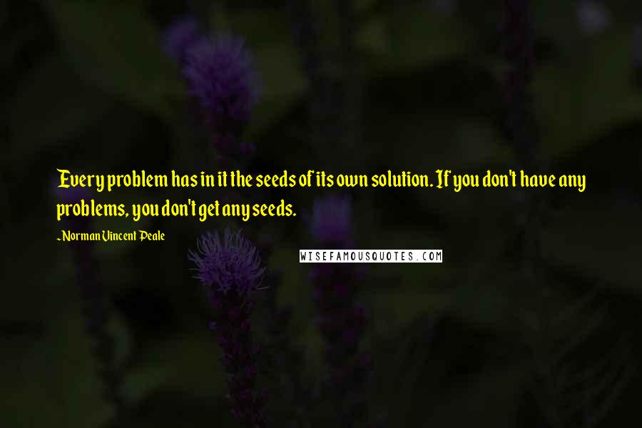 Norman Vincent Peale quotes: Every problem has in it the seeds of its own solution. If you don't have any problems, you don't get any seeds. Norman Vincent Peale quotes: Every problem has in it the seeds of its own solution. If you don't have any problems, you don't get any seeds.