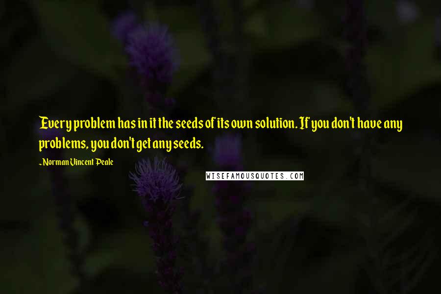 Norman Vincent Peale quotes: Every problem has in it the seeds of its own solution. If you don't have any problems, you don't get any seeds.