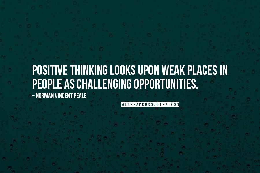 Norman Vincent Peale quotes: Positive thinking looks upon weak places in people as challenging opportunities.