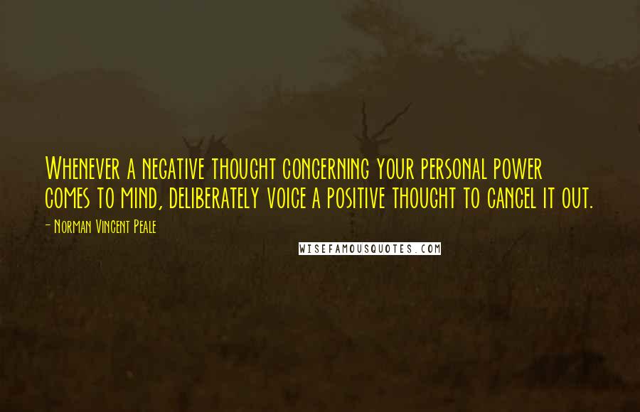 Norman Vincent Peale quotes: Whenever a negative thought concerning your personal power comes to mind, deliberately voice a positive thought to cancel it out.