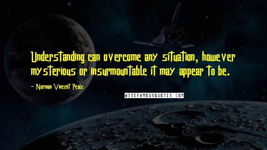 Norman Vincent Peale quotes: Understanding can overcome any situation, however mysterious or insurmountable it may appear to be.