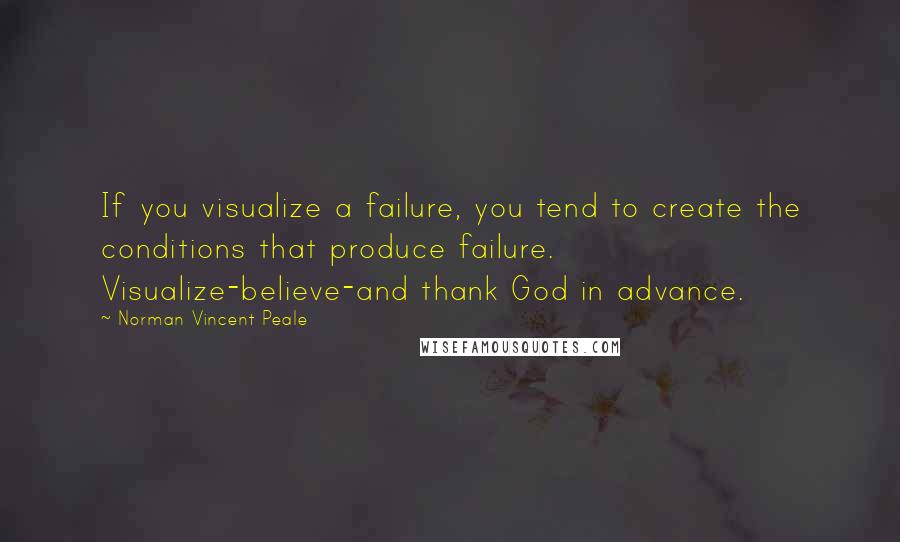 Norman Vincent Peale quotes: If you visualize a failure, you tend to create the conditions that produce failure. Visualize-believe-and thank God in advance. Norman Vincent Peale quotes: If you visualize a failure, you tend to create the conditions that produce failure. Visualize-believe-and thank God in advance.