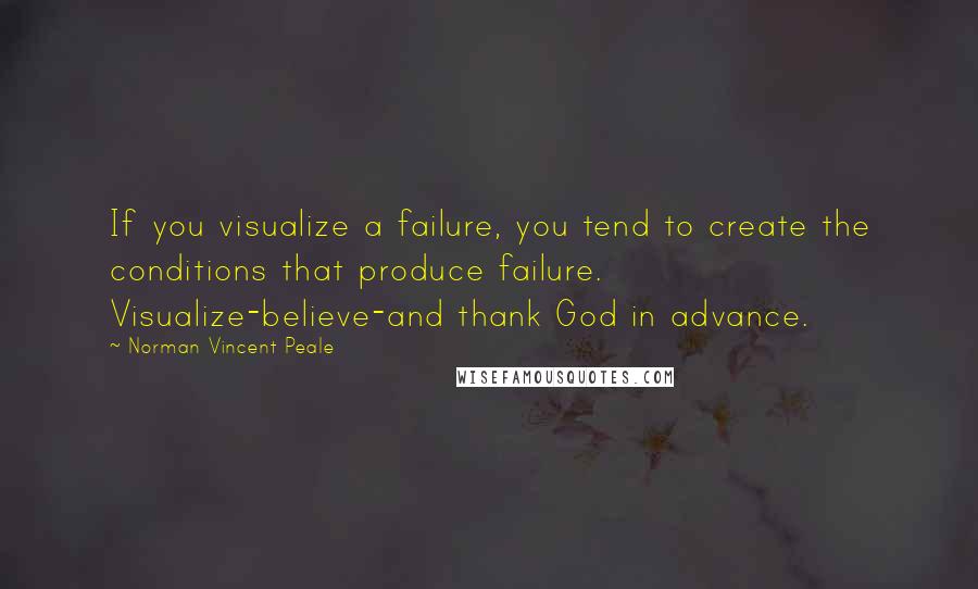 Norman Vincent Peale quotes: If you visualize a failure, you tend to create the conditions that produce failure. Visualize-believe-and thank God in advance.