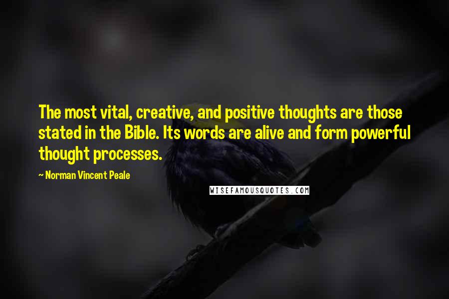 Norman Vincent Peale quotes: The most vital, creative, and positive thoughts are those stated in the Bible. Its words are alive and form powerful thought processes. Norman Vincent Peale quotes: The most vital, creative, and positive thoughts are those stated in the Bible. Its words are alive and form powerful thought processes.