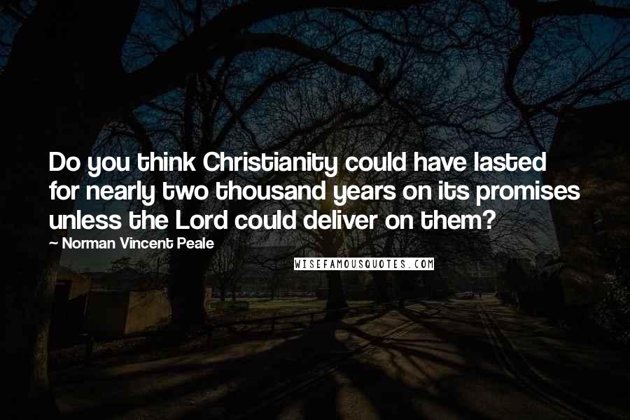 Norman Vincent Peale quotes: Do you think Christianity could have lasted for nearly two thousand years on its promises unless the Lord could deliver on them?