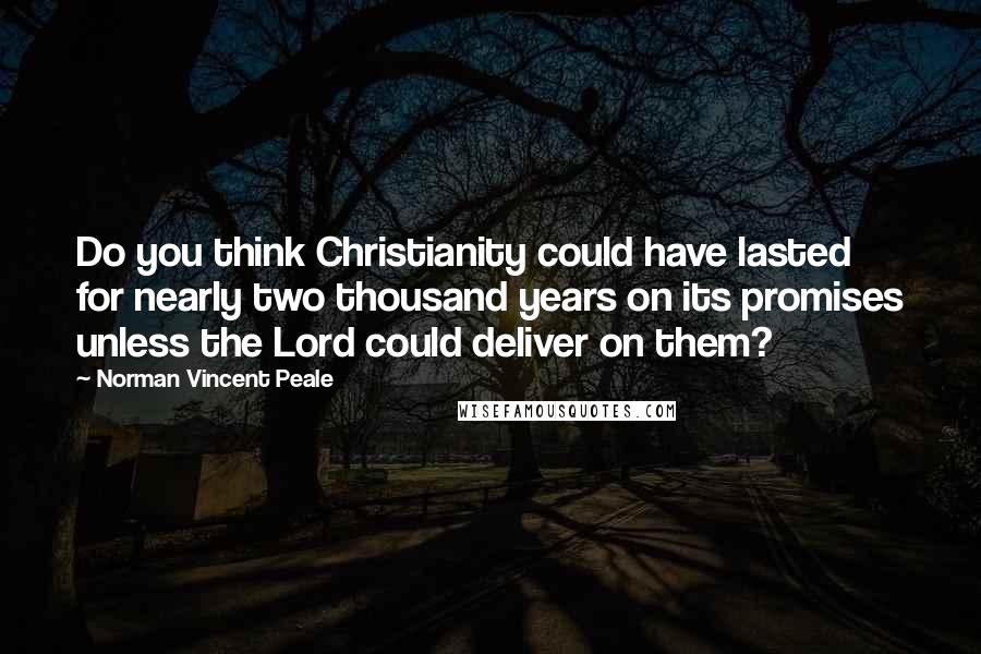 Norman Vincent Peale quotes: Do you think Christianity could have lasted for nearly two thousand years on its promises unless the Lord could deliver on them? Norman Vincent Peale quotes: Do you think Christianity could have lasted for nearly two thousand years on its promises unless the Lord could deliver on them?