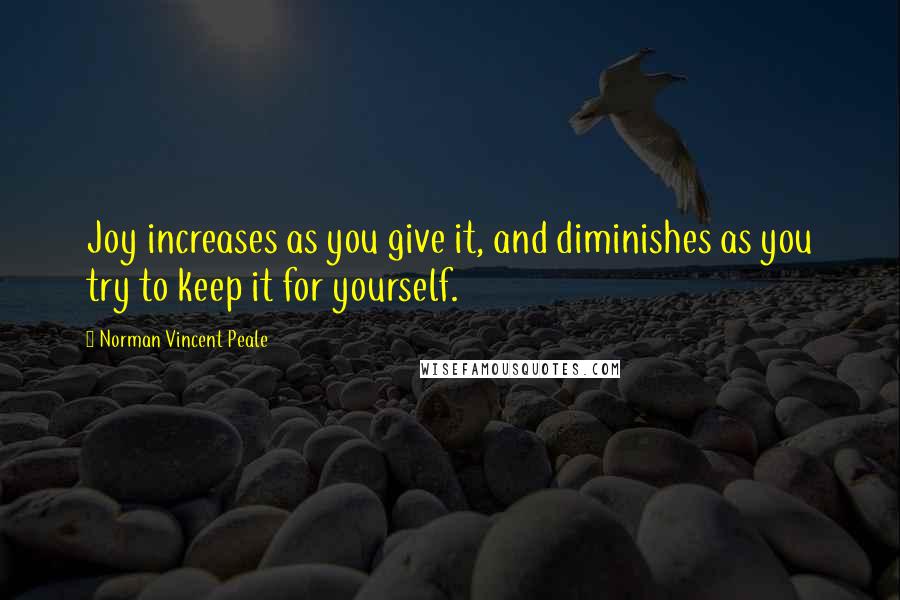 Norman Vincent Peale quotes: Joy increases as you give it, and diminishes as you try to keep it for yourself.