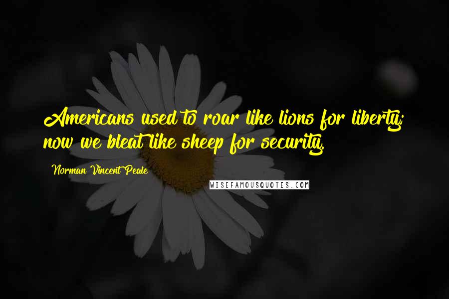 Norman Vincent Peale quotes: Americans used to roar like lions for liberty; now we bleat like sheep for security.