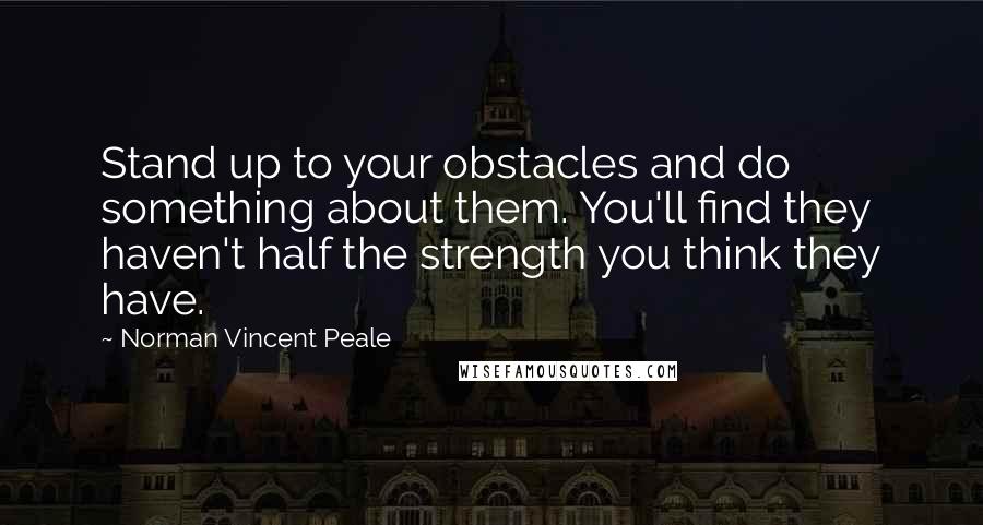 Norman Vincent Peale quotes: Stand up to your obstacles and do something about them. You'll find they haven't half the strength you think they have. Norman Vincent Peale quotes: Stand up to your obstacles and do something about them. You'll find they haven't half the strength you think they have.