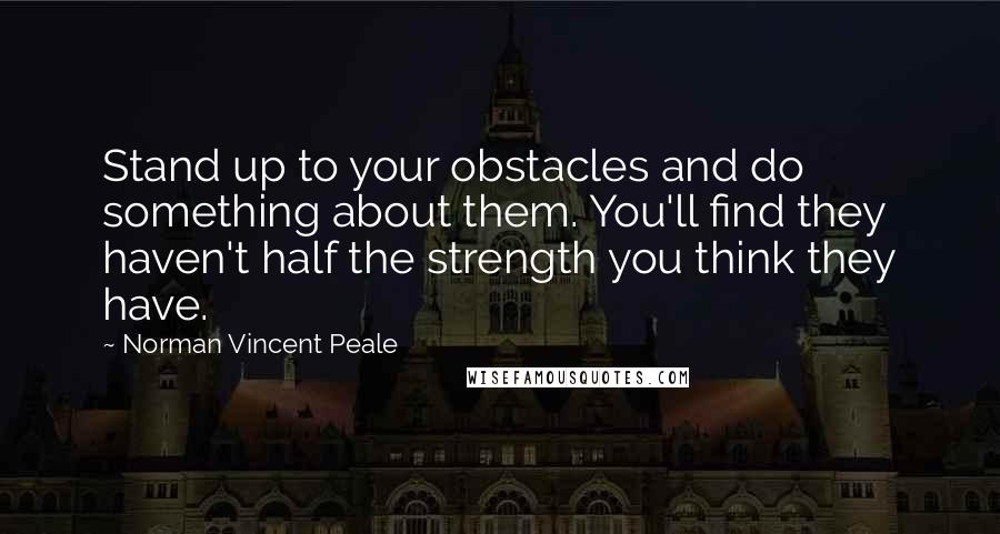 Norman Vincent Peale quotes: Stand up to your obstacles and do something about them. You'll find they haven't half the strength you think they have.