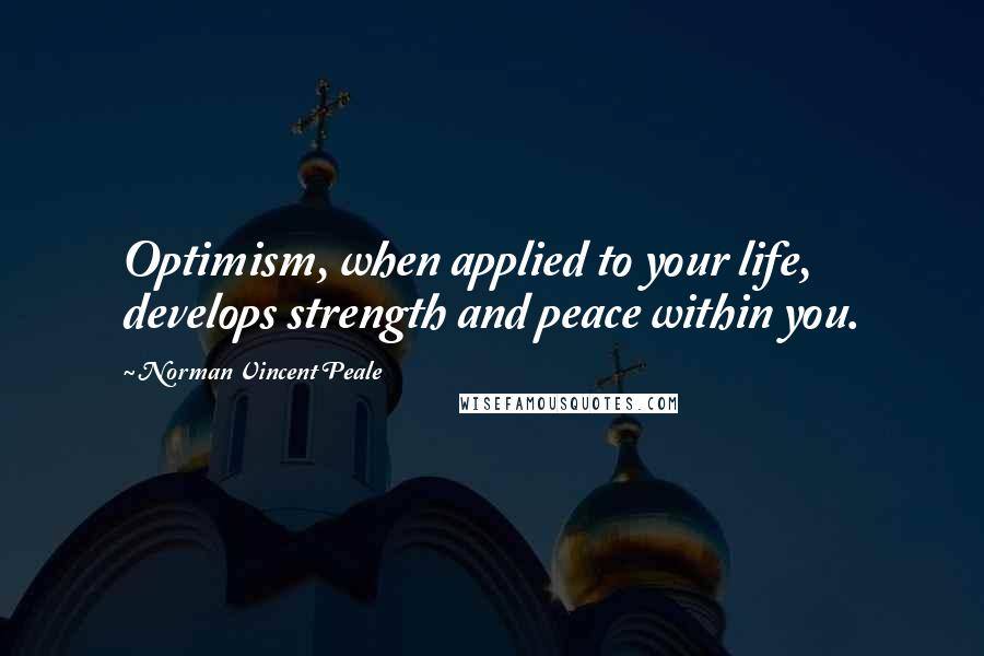 Norman Vincent Peale quotes: Optimism, when applied to your life, develops strength and peace within you.