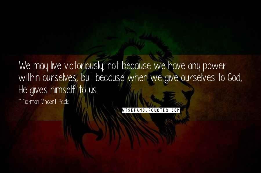 Norman Vincent Peale quotes: We may live victoriously, not because we have any power within ourselves, but because when we give ourselves to God, He gives himself to us. Norman Vincent Peale quotes: We may live victoriously, not because we have any power within ourselves, but because when we give ourselves to God, He gives himself to us.