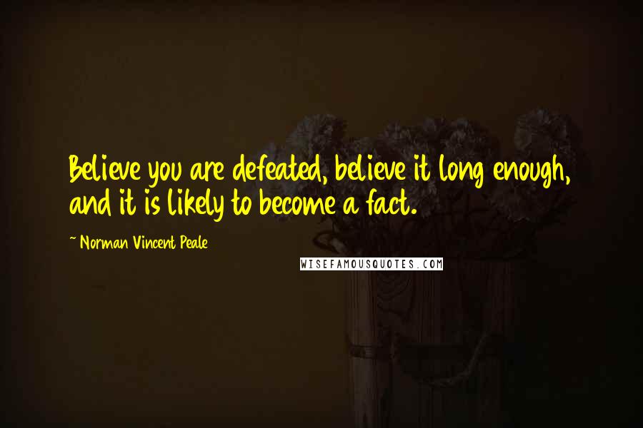 Norman Vincent Peale quotes: Believe you are defeated, believe it long enough, and it is likely to become a fact.