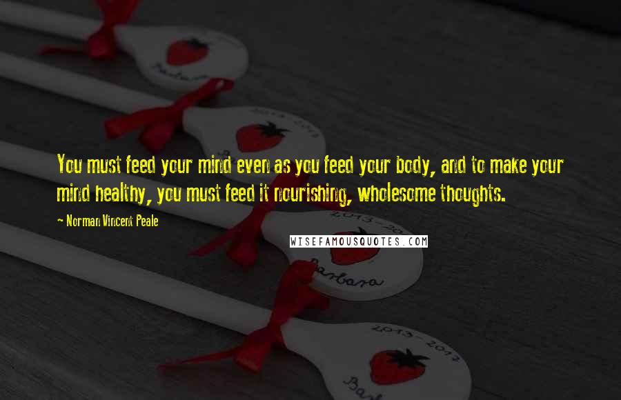 Norman Vincent Peale quotes: You must feed your mind even as you feed your body, and to make your mind healthy, you must feed it nourishing, wholesome thoughts. Norman Vincent Peale quotes: You must feed your mind even as you feed your body, and to make your mind healthy, you must feed it nourishing, wholesome thoughts.