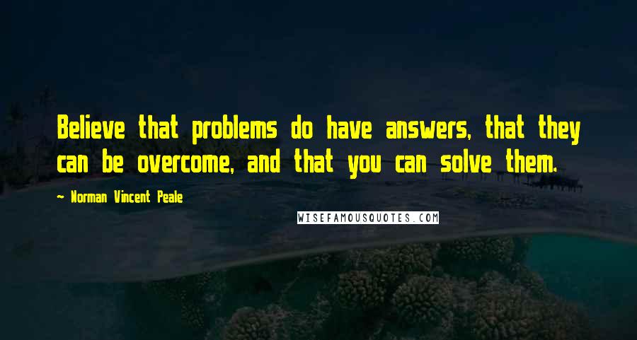 Norman Vincent Peale quotes: Believe that problems do have answers, that they can be overcome, and that you can solve them.