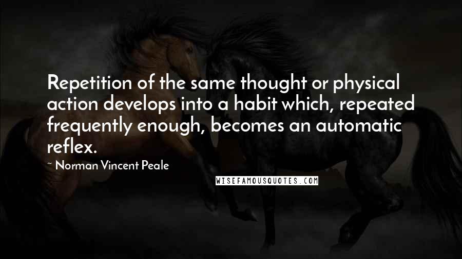 Norman Vincent Peale quotes: Repetition of the same thought or physical action develops into a habit which, repeated frequently enough, becomes an automatic reflex.