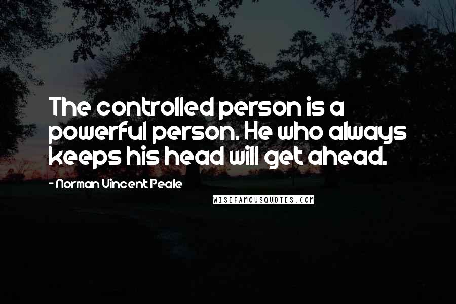 Norman Vincent Peale quotes: The controlled person is a powerful person. He who always keeps his head will get ahead.