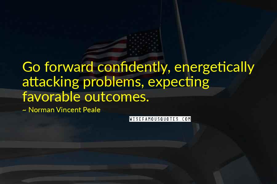 Norman Vincent Peale quotes: Go forward confidently, energetically attacking problems, expecting favorable outcomes.